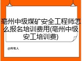 亳州中级煤矿安全工程师怎么报名培训费用(亳州中级安工培训费)