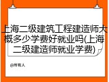 上海二级建筑工程建造师大概多少学费好就业吗(上海二级建造师就业学费)