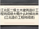 江北区二级土木建筑造价工程师成绩大概什么时候出来(江北造价工程师成绩)