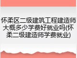 怀柔区二级建筑工程建造师大概多少学费好就业吗(怀柔二级建造师学费就业)