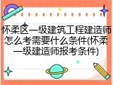 怀柔区一级建筑工程建造师怎么考需要什么条件(怀柔一级建造师报考条件)