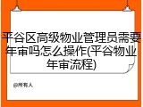 平谷区高级物业管理员需要年审吗怎么操作(平谷物业年审流程)