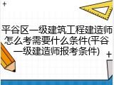 平谷区一级建筑工程建造师怎么考需要什么条件(平谷一级建造师报考条件)