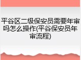 平谷区二级保安员需要年审吗怎么操作(平谷保安员年审流程)