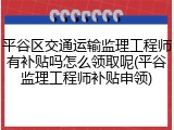 平谷区交通运输监理工程师有补贴吗怎么领取呢(平谷监理工程师补贴申领)
