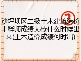 沙坪坝区二级土木建筑造价工程师成绩大概什么时候出来(土木造价成绩何时出)