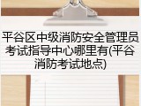 平谷区中级消防安全管理员考试指导中心哪里有(平谷消防考试地点)