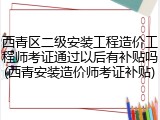 西青区二级安装工程造价工程师考证通过以后有补贴吗(西青安装造价师考证补贴)