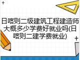 日喀则二级建筑工程建造师大概多少学费好就业吗(日喀则二建学费就业)