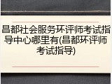昌都社会服务环评师考试指导中心哪里有(昌都环评师考试指导)