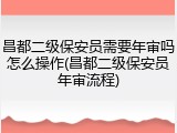 昌都二级保安员需要年审吗怎么操作(昌都二级保安员年审流程)
