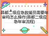 昌都二级应急救援员需要年审吗怎么操作(昌都二级应急年审流程)