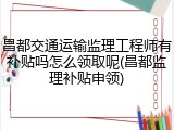 昌都交通运输监理工程师有补贴吗怎么领取呢(昌都监理补贴申领)
