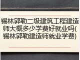 锡林郭勒二级建筑工程建造师大概多少学费好就业吗(锡林郭勒建造师就业学费)