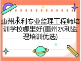 惠州水利专业监理工程师培训学校哪里好(惠州水利监理培训优选)