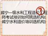 咸宁一级水利工程造价工程师考试培训如何挑选机构(咸宁水利造价培训选机构)