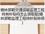 锡林郭勒交通运输监理工程师有补贴吗怎么领取呢(锡林郭勒监理工程师补贴申领)