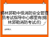 锡林郭勒中级消防安全管理员考试指导中心哪里有(锡林郭勒消防考试点)