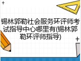 锡林郭勒社会服务环评师考试指导中心哪里有(锡林郭勒环评师指导)