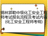 锡林郭勒中级化工安全工程师考试报名流程及考试内容(化工安全工程师考纲)