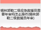 锡林郭勒二级应急救援员需要年审吗怎么操作(锡林郭勒二级救援员年审)