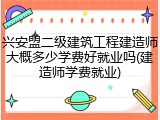 兴安盟二级建筑工程建造师大概多少学费好就业吗(建造师学费就业)