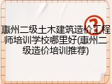惠州二级土木建筑造价工程师培训学校哪里好(惠州二级造价培训推荐)