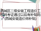 西城区二级安装工程造价工程师考证通过以后有补贴吗(西城安装造价师补贴)