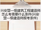 兴安盟一级建筑工程建造师怎么考需要什么条件(兴安盟一级建造师报考条件)