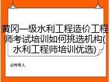 黄冈一级水利工程造价工程师考试培训如何挑选机构(水利工程师培训优选)