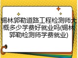 锡林郭勒道路工程检测师大概多少学费好就业吗(锡林郭勒检测师学费就业)