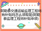 阿勒泰交通运输监理工程师有补贴吗怎么领取呢(阿勒泰监理工程师补贴申领)