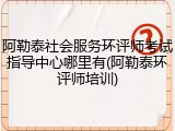 阿勒泰社会服务环评师考试指导中心哪里有(阿勒泰环评师培训)