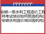 安顺一级水利工程造价工程师考试培训如何挑选机构(安顺水利造价培训选机构)