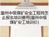 惠州中级煤矿安全工程师怎么报名培训费用(惠州中级煤矿安工培训价)