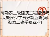 阿勒泰二级建筑工程建造师大概多少学费好就业吗(阿勒泰二建学费就业)