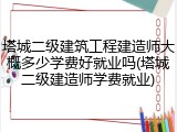 塔城二级建筑工程建造师大概多少学费好就业吗(塔城二级建造师学费就业)