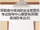 阿勒泰中级消防安全管理员考试指导中心哪里有(阿勒泰消防考试点)