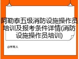 阿勒泰五级消防设施操作员培训及报考条件详情(消防设施操作员培训)