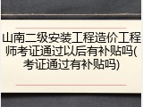 山南二级安装工程造价工程师考证通过以后有补贴吗(考证通过有补贴吗)