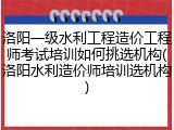 洛阳一级水利工程造价工程师考试培训如何挑选机构(洛阳水利造价师培训选机构)