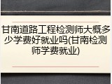 甘南道路工程检测师大概多少学费好就业吗(甘南检测师学费就业)