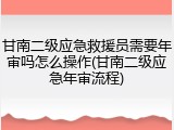 甘南二级应急救援员需要年审吗怎么操作(甘南二级应急年审流程)