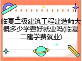 临夏二级建筑工程建造师大概多少学费好就业吗(临夏二建学费就业)