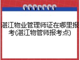湛江物业管理师证在哪里报考(湛江物管师报考点)