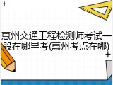 惠州交通工程检测师考试一般在哪里考(惠州考点在哪)