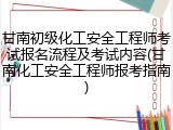 甘南初级化工安全工程师考试报名流程及考试内容(甘南化工安全工程师报考指南)