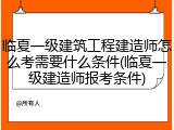 临夏一级建筑工程建造师怎么考需要什么条件(临夏一级建造师报考条件)