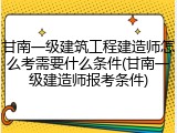 甘南一级建筑工程建造师怎么考需要什么条件(甘南一级建造师报考条件)
