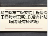 乌兰察布二级安装工程造价工程师考证通过以后有补贴吗(考证有补贴吗)